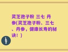 灵芝孢子粉 三七 丹参(灵芝孢子粉、三七、丹参，健康长寿的秘诀！)