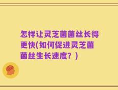 怎样让灵芝菌菌丝长得更快(如何促进灵芝菌菌丝生长速度？)