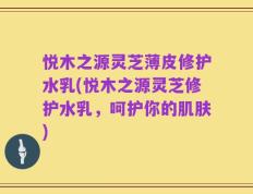 悦木之源灵芝薄皮修护水乳(悦木之源灵芝修护水乳，呵护你的肌肤)