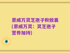 恩威万灵芝孢子粉胶囊(恩威万灵：灵芝孢子营养加持)