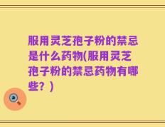 服用灵芝孢子粉的禁忌是什么药物(服用灵芝孢子粉的禁忌药物有哪些？)