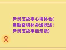 尹灵芝故事心得体会(用勤奋填补命运歧途：尹灵芝故事启示录)