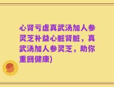 心肾亏虚真武汤加人参灵芝补益心脏肾脏，真武汤加人参灵芝，助你重回健康)