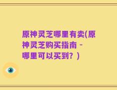 原神灵芝哪里有卖(原神灵芝购买指南 - 哪里可以买到？)