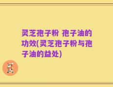 灵芝孢子粉 孢子油的功效(灵芝孢子粉与孢子油的益处)