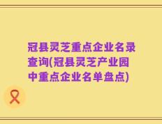 冠县灵芝重点企业名录查询(冠县灵芝产业园中重点企业名单盘点)