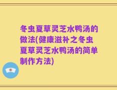 冬虫夏草灵芝水鸭汤的做法(健康滋补之冬虫夏草灵芝水鸭汤的简单制作方法)
