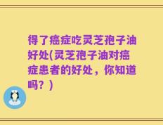 得了癌症吃灵芝孢子油好处(灵芝孢子油对癌症患者的好处，你知道吗？)