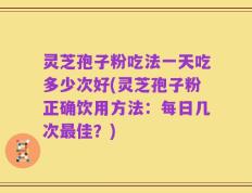 灵芝孢子粉吃法一天吃多少次好(灵芝孢子粉正确饮用方法：每日几次最佳？)