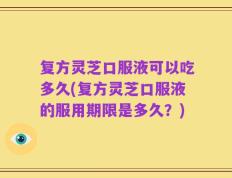 复方灵芝口服液可以吃多久(复方灵芝口服液的服用期限是多久？)