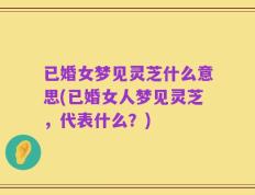已婚女梦见灵芝什么意思(已婚女人梦见灵芝，代表什么？)