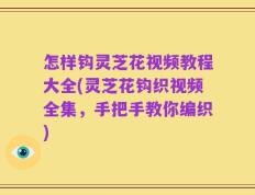 怎样钩灵芝花视频教程大全(灵芝花钩织视频全集，手把手教你编织)