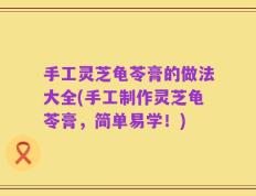 手工灵芝龟苓膏的做法大全(手工制作灵芝龟苓膏，简单易学！)