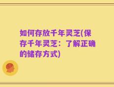 如何存放千年灵芝(保存千年灵芝：了解正确的储存方式)