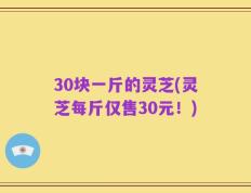 30块一斤的灵芝(灵芝每斤仅售30元！)