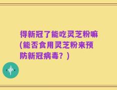 得新冠了能吃灵芝粉嘛(能否食用灵芝粉来预防新冠病毒？)