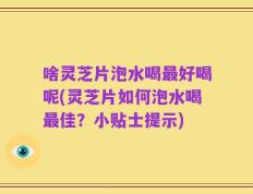 啥灵芝片泡水喝最好喝呢(灵芝片如何泡水喝最佳？小贴士提示)