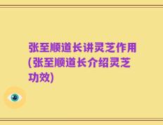 张至顺道长讲灵芝作用(张至顺道长介绍灵芝功效)