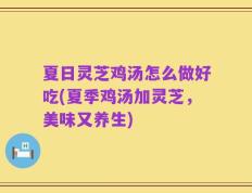 夏日灵芝鸡汤怎么做好吃(夏季鸡汤加灵芝，美味又养生)