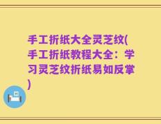 手工折纸大全灵芝纹(手工折纸教程大全：学习灵芝纹折纸易如反掌)