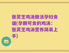张灵芝鸡汤做法孕妇食谱(孕期可食的鸡汤：张灵芝鸡汤营养简易上手)