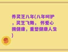 养灵芝八年(八年呵护，灵芝飞舞， 怀爱心拥健康，重塑健康人生)