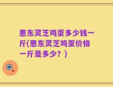 惠东灵芝鸡蛋多少钱一斤(惠东灵芝鸡蛋价格一斤是多少？)
