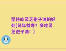 坚持吃灵芝孢子油的好处(延年益寿？多吃灵芝孢子油！)