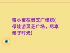 带小宝在灵芝广场玩(带娃游灵芝广场，尽享亲子时光)