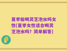 夏季能喝灵芝泡水吗女性(夏季女性适合喝灵芝泡水吗？简单解答)