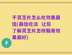 干灵芝片怎么吃效果最佳(最佳吃法  让你了解灵芝片怎样服用效果最好)