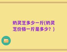 奶灵芝多少一斤(奶灵芝价格一斤是多少？)