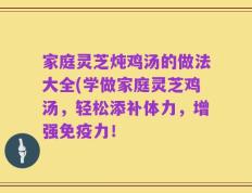 家庭灵芝炖鸡汤的做法大全(学做家庭灵芝鸡汤，轻松添补体力，增强免疫力！