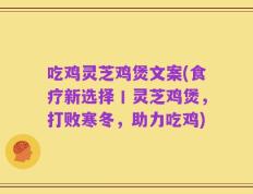 吃鸡灵芝鸡煲文案(食疗新选择丨灵芝鸡煲，打败寒冬，助力吃鸡)