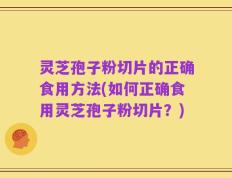 灵芝孢子粉切片的正确食用方法(如何正确食用灵芝孢子粉切片？)