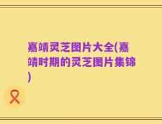 嘉靖灵芝图片大全(嘉靖时期的灵芝图片集锦)