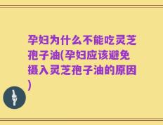 孕妇为什么不能吃灵芝孢子油(孕妇应该避免摄入灵芝孢子油的原因)