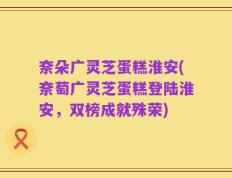 奈朵广灵芝蛋糕淮安(奈萄广灵芝蛋糕登陆淮安，双榜成就殊荣)