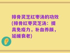 排骨灵芝红枣汤的功效(排骨红枣灵芝汤：提高免疫力，补血养颜，延缓衰老)