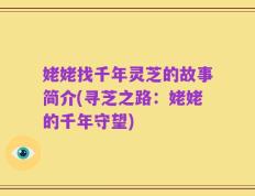姥姥找千年灵芝的故事简介(寻芝之路：姥姥的千年守望)