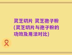 灵芝切片 灵芝孢子粉(灵芝切片与孢子粉的功效及用法对比)