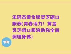 年轻态黄金牌灵芝硒口服液(青春活力！黄金灵芝硒口服液助你全面调理身体)