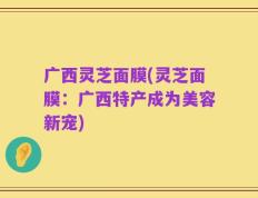 广西灵芝面膜(灵芝面膜：广西特产成为美容新宠)