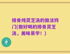 排骨炖灵芝汤的做法窍门(做好喝的排骨灵芝汤，美味易学！)