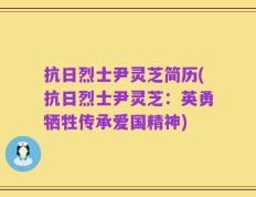抗日烈士尹灵芝简历(抗日烈士尹灵芝：英勇牺牲传承爱国精神)