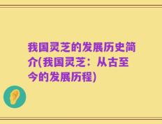 我国灵芝的发展历史简介(我国灵芝：从古至今的发展历程)