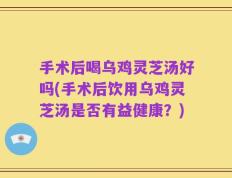 手术后喝乌鸡灵芝汤好吗(手术后饮用乌鸡灵芝汤是否有益健康？)