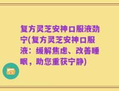 复方灵芝安神口服液劲宁(复方灵芝安神口服液：缓解焦虑、改善睡眠，助您重获宁静)