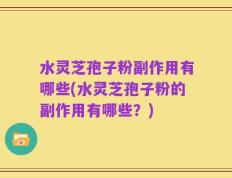 水灵芝孢子粉副作用有哪些(水灵芝孢子粉的副作用有哪些？)