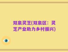 双泉灵芝(双泉区：灵芝产业助力乡村振兴)